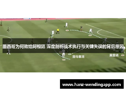 墨西哥为何败给阿根廷 深度剖析战术执行与关键失误的背后原因