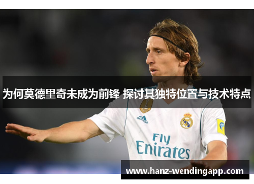 为何莫德里奇未成为前锋 探讨其独特位置与技术特点