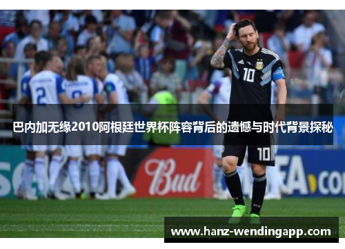巴内加无缘2010阿根廷世界杯阵容背后的遗憾与时代背景探秘