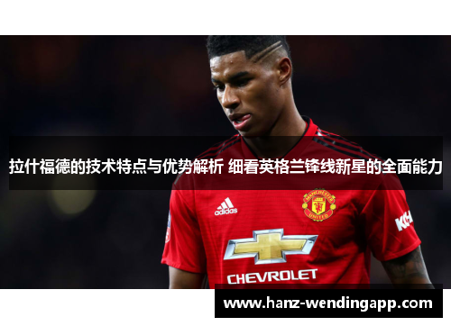 拉什福德的技术特点与优势解析 细看英格兰锋线新星的全面能力