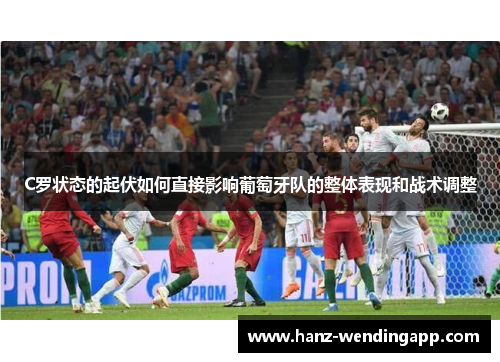 C罗状态的起伏如何直接影响葡萄牙队的整体表现和战术调整