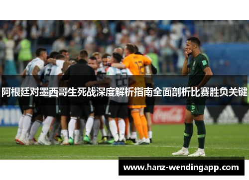 阿根廷对墨西哥生死战深度解析指南全面剖析比赛胜负关键