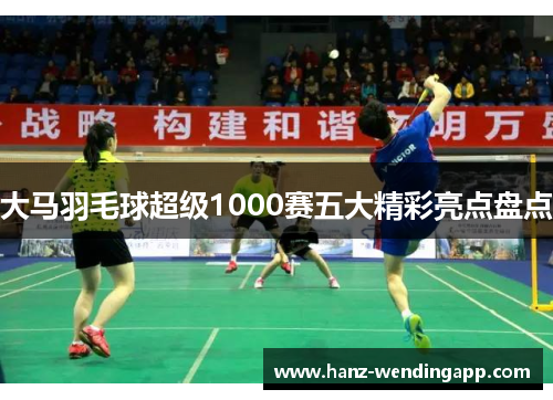 大马羽毛球超级1000赛五大精彩亮点盘点