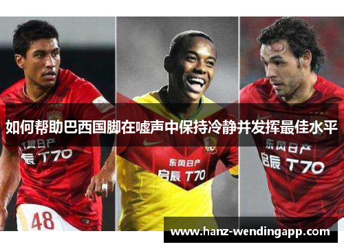 如何帮助巴西国脚在嘘声中保持冷静并发挥最佳水平