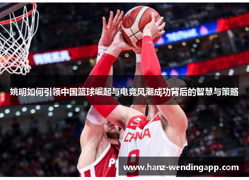 姚明如何引领中国篮球崛起与电竞风潮成功背后的智慧与策略
