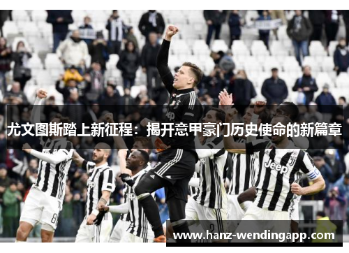 尤文图斯踏上新征程：揭开意甲豪门历史使命的新篇章