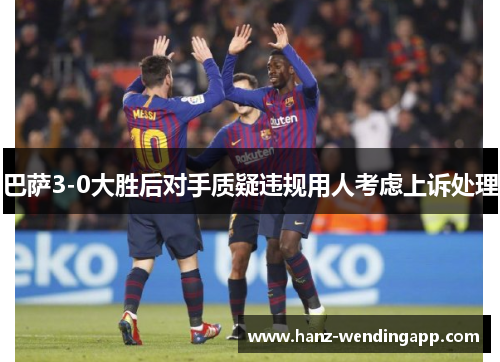 巴萨3-0大胜后对手质疑违规用人考虑上诉处理