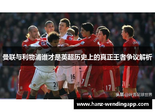 曼联与利物浦谁才是英超历史上的真正王者争议解析