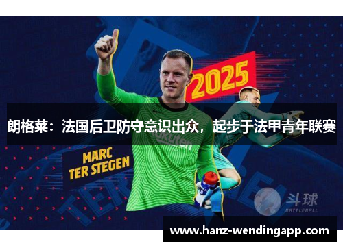 朗格莱：法国后卫防守意识出众，起步于法甲青年联赛