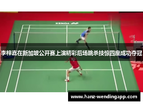 李梓嘉在新加坡公开赛上演精彩后场跳杀技惊四座成功夺冠