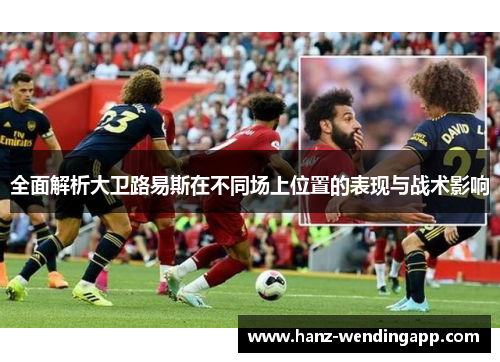 全面解析大卫路易斯在不同场上位置的表现与战术影响
