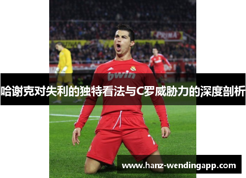 哈谢克对失利的独特看法与C罗威胁力的深度剖析