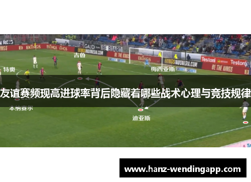 友谊赛频现高进球率背后隐藏着哪些战术心理与竞技规律