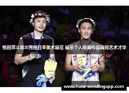 桃田贤斗首次亮相日本美术展览 展示个人绘画作品展现艺术才华