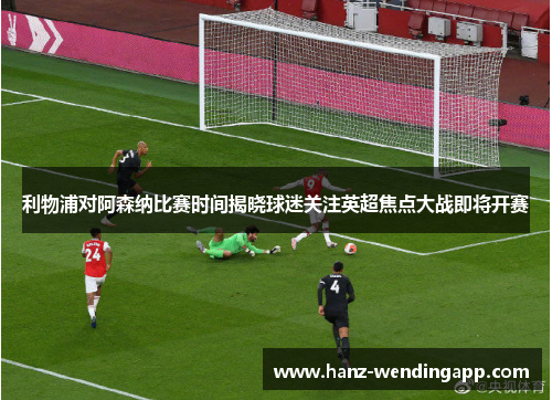 利物浦对阿森纳比赛时间揭晓球迷关注英超焦点大战即将开赛