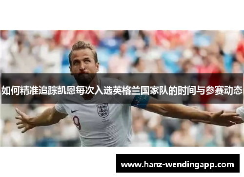 如何精准追踪凯恩每次入选英格兰国家队的时间与参赛动态