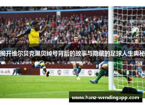 揭开维尔贝克黑贝绰号背后的故事与隐藏的足球人生奥秘