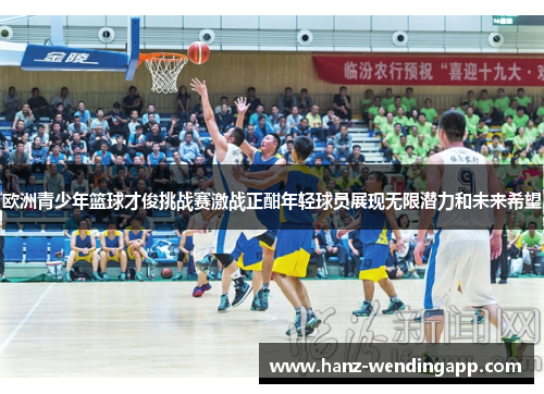 欧洲青少年篮球才俊挑战赛激战正酣年轻球员展现无限潜力和未来希望