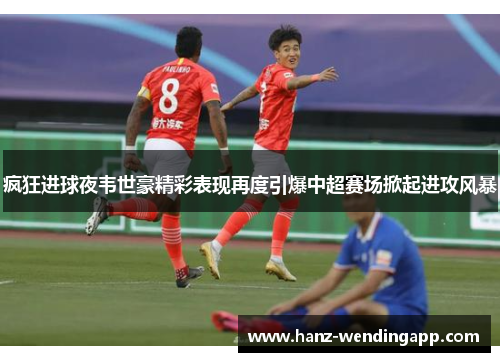 疯狂进球夜韦世豪精彩表现再度引爆中超赛场掀起进攻风暴