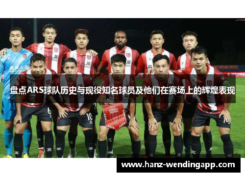 盘点ARS球队历史与现役知名球员及他们在赛场上的辉煌表现