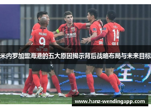 米内罗加盟海港的五大原因揭示背后战略布局与未来目标