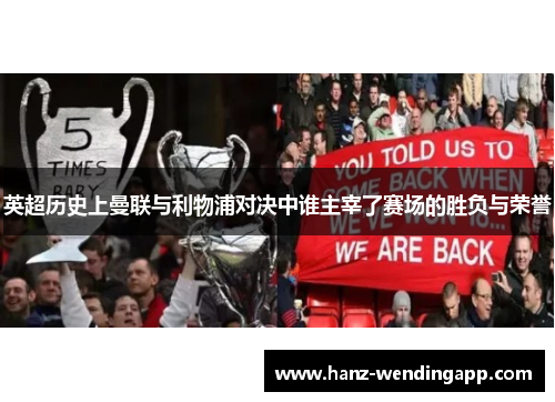 英超历史上曼联与利物浦对决中谁主宰了赛场的胜负与荣誉