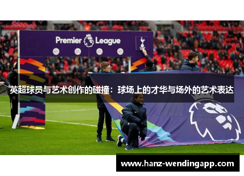 英超球员与艺术创作的碰撞：球场上的才华与场外的艺术表达
