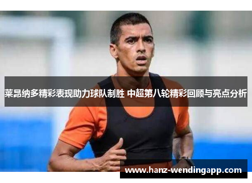莱昂纳多精彩表现助力球队制胜 中超第八轮精彩回顾与亮点分析