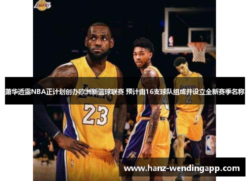 萧华透露NBA正计划创办欧洲新篮球联赛 预计由16支球队组成并设立全新赛季名称