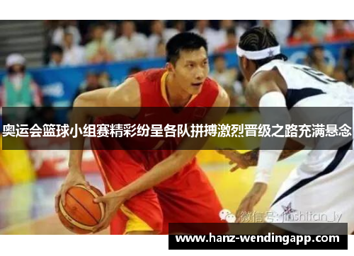 奥运会篮球小组赛精彩纷呈各队拼搏激烈晋级之路充满悬念