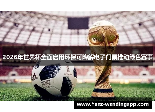 2026年世界杯全面启用环保可降解电子门票推动绿色赛事