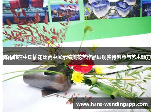 陈雨菲在中国插花比赛中展示精美花艺作品展现独特创意与艺术魅力